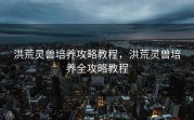 洪荒灵兽培养攻略教程，洪荒灵兽培养全攻略教程