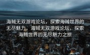 海贼无双游戏论坛，探索海贼世界的无尽魅力，海贼无双游戏论坛，探索海贼世界的无尽魅力之旅