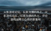 火影游戏论坛，玩家沟通的热土，火影游戏论坛，玩家沟通的热土，评论游戏战略与心得的聚集地