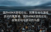 国外KRKR游戏论坛，玩家互动与游戏资讯的聚集地，国外KRKR游戏论坛，玩家互动与资讯的乐园