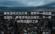 稀有游戏论坛引荐，探究不一样的游戏国际，稀有游戏论坛探究，不一样的游戏国际之旅