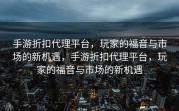 手游折扣代理平台，玩家的福音与市场的新机遇，手游折扣代理平台，玩家的福音与市场的新机遇