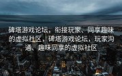碑塔游戏论坛，衔接玩家、同享趣味的虚拟社区，碑塔游戏论坛，玩家沟通、趣味同享的虚拟社区