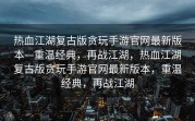 热血江湖复古版贪玩手游官网最新版本—重温经典，再战江湖，热血江湖复古版贪玩手游官网最新版本，重温经典，再战江湖