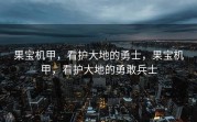 果宝机甲，看护大地的勇士，果宝机甲，看护大地的勇敢兵士