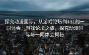 探究动漫国际，从游戏论坛到131的一同体会，游戏论坛之旅，探究动漫国际与一同体会揭秘
