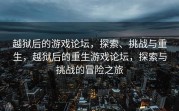 越狱后的游戏论坛，探索、挑战与重生，越狱后的重生游戏论坛，探索与挑战的冒险之旅