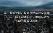 国王游戏论坛，探索策略与社交互动的乐园，国王游戏论坛，策略与社交互动的极致体验地