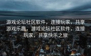 游戏论坛社区软件，连接玩家，共享游戏乐趣，游戏论坛社区软件，连接玩家，共享快乐之旅