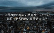 洪荒ol更名风云，终究发生了什么？洪荒ol更名风云，事情始末揭秘