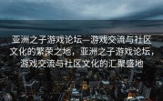 亚洲之子游戏论坛—游戏交流与社区文化的繁荣之地，亚洲之子游戏论坛，游戏交流与社区文化的汇聚盛地