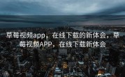 草莓视频app，在线下载的新体会，草莓视频APP，在线下载新体会