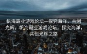 帆海霸业游戏论坛—探究海洋，共创光辉，帆海霸业游戏论坛，探究海洋，共创光辉之路