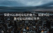 探索YGG游戏论坛的魅力，探索YGG游戏论坛的精彩世界