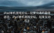 iPad单机游戏论坛—玩家沟通的最佳途径，iPad单机游戏论坛，玩家互动乐土