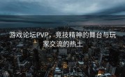 游戏论坛PVP，竞技精神的舞台与玩家交流的热土