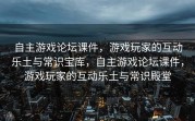 自主游戏论坛课件，游戏玩家的互动乐土与常识宝库，自主游戏论坛课件，游戏玩家的互动乐土与常识殿堂