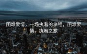 困难爱情，一场执着的旅程，困难爱情，执着之旅