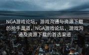 NGA游戏论坛，游戏沟通与资源下载的抢手渠道，NGA游戏论坛，游戏沟通及资源下载的首选渠道