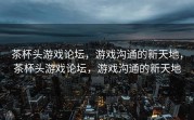 茶杯头游戏论坛，游戏沟通的新天地，茶杯头游戏论坛，游戏沟通的新天地