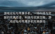 游戏论坛与苹果手机，一场科技与文娱的完美结合，科技与文娱交融，游戏论坛与苹果手机完美联动