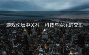 游戏论坛中关村，科技与娱乐的交汇点