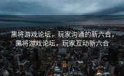 黑将游戏论坛，玩家沟通的新六合，黑将游戏论坛，玩家互动新六合