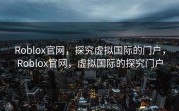 Roblox官网，探究虚拟国际的门户，Roblox官网，虚拟国际的探究门户