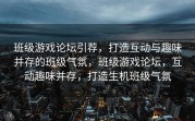 班级游戏论坛引荐，打造互动与趣味并存的班级气氛，班级游戏论坛，互动趣味并存，打造生机班级气氛