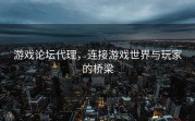 游戏论坛代理，连接游戏世界与玩家的桥梁