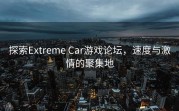 探索Extreme Car游戏论坛，速度与激情的聚集地