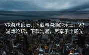 VR游戏论坛，下载与沟通的乐土，VR游戏论坛，下载沟通，尽享乐土韶光