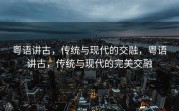 粤语讲古，传统与现代的交融，粤语讲古，传统与现代的完美交融