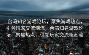 台湾知名游戏论坛，聚焦游戏热点，引领玩家交流潮流，台湾知名游戏论坛，聚焦热点，引领玩家交流新潮流
