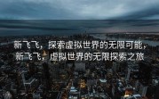 新飞飞，探索虚拟世界的无限可能，新飞飞，虚拟世界的无限探索之旅