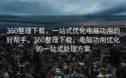 360整理下载，一站式优化电脑功用的好帮手，360整理下载，电脑功用优化的一站式处理方案