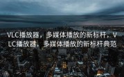 VLC播放器，多媒体播放的新标杆，VLC播放器，多媒体播放的新标杆典范