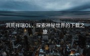 洪荒祥瑞OL，探索神秘世界的下载之旅