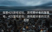 探索425游戏论坛，游戏爱好者的聚集地，425游戏论坛，游戏爱好者的交流圣地