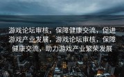 游戏论坛审核，保障健康交流，促进游戏产业发展，游戏论坛审核，保障健康交流，助力游戏产业繁荣发展