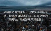 破晓传奇游戏论坛，玩家交流的新天地，破晓传奇游戏论坛，玩家交流的新天地，共创游戏精彩世界！