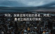 阿尧，探索无限可能的勇者，阿尧，勇者之路的无尽探索