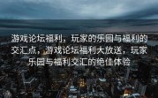 游戏论坛福利，玩家的乐园与福利的交汇点，游戏论坛福利大放送，玩家乐园与福利交汇的绝佳体验