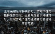 王者荣耀名字特殊符号，游戏个性与独特性的展现，王者荣耀名字特殊符号，展现游戏个性与独特魅力的独特命名方式