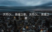 洪荒OL，英雄之歌，洪荒OL，英雄之歌