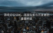 游戏论坛SDK，连接玩家与开发者的重要桥梁