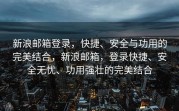 新浪邮箱登录，快捷、安全与功用的完美结合，新浪邮箱，登录快捷、安全无忧、功用强壮的完美结合