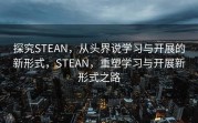 探究STEAN，从头界说学习与开展的新形式，STEAN，重塑学习与开展新形式之路