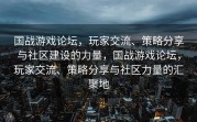 国战游戏论坛，玩家交流、策略分享与社区建设的力量，国战游戏论坛，玩家交流、策略分享与社区力量的汇聚地