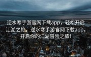 逆水寒手游官网下载app，轻松开启江湖之旅，逆水寒手游官网下载app，开启你的江湖冒险之旅！
